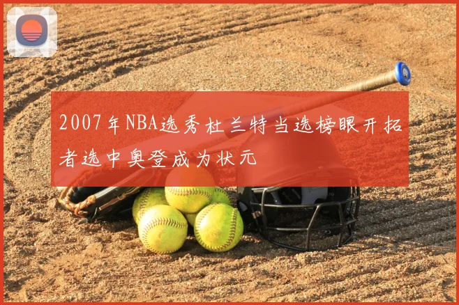 2007年NBA选秀杜兰特当选榜眼开拓者选中奥登成为状元