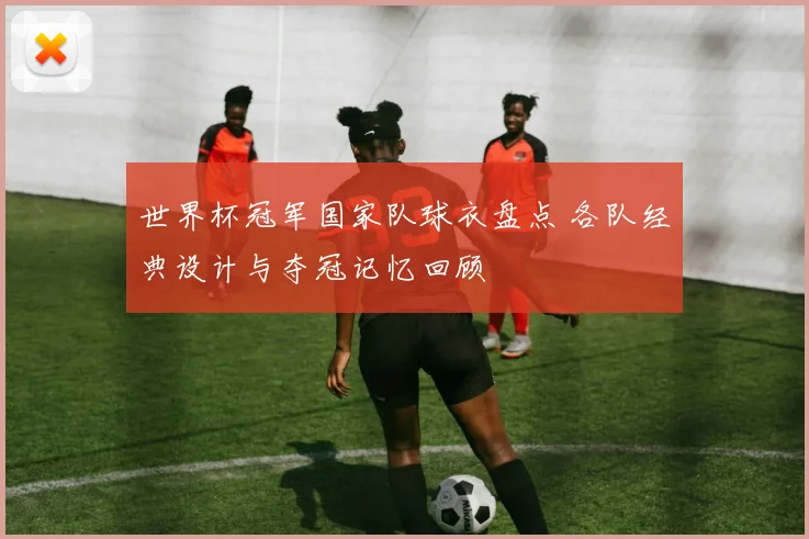 世界杯冠军国家队球衣盘点 各队经典设计与夺冠记忆回顾