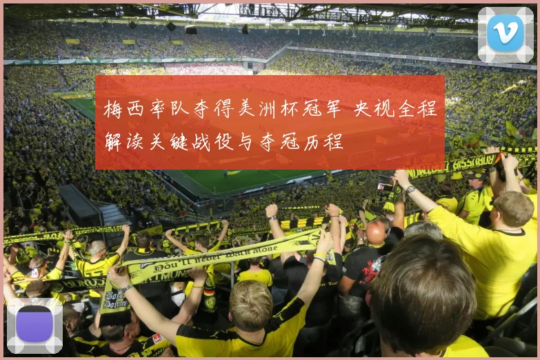 梅西率队夺得美洲杯冠军 央视全程解读关键战役与夺冠历程