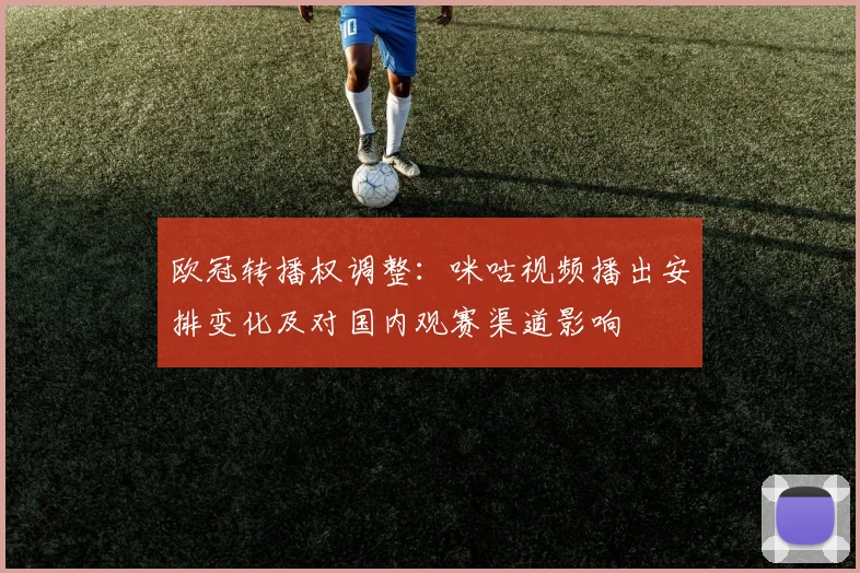 欧冠转播权调整：咪咕视频播出安排变化及对国内观赛渠道影响