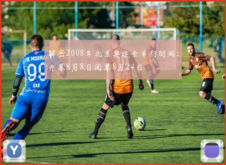 解密2008年北京奥运会举行时间：开幕8月8日闭幕8月24日