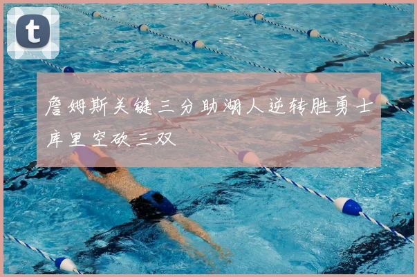 詹姆斯关键三分助湖人逆转胜勇士库里空砍三双