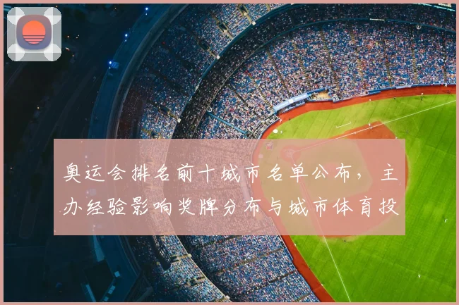 奥运会排名前十城市名单公布，主办经验影响奖牌分布与城市体育投入看点
