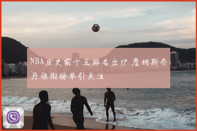 NBA历史前十五排名出炉 詹姆斯乔丹领衔榜单引关注