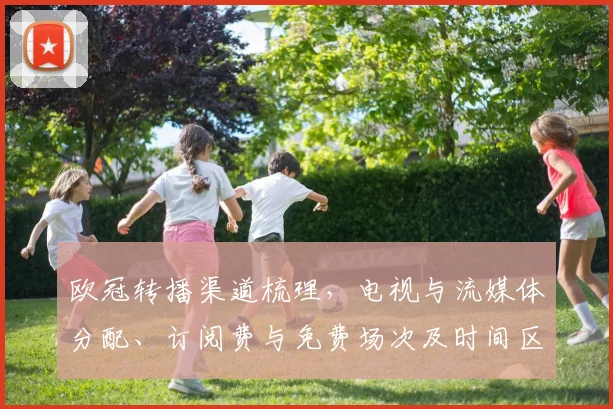 欧冠转播渠道梳理，电视与流媒体分配、订阅费与免费场次及时间区域提示