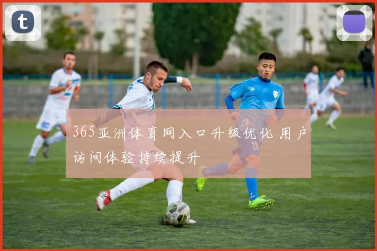 365亚洲体育网入口升级优化 用户访问体验持续提升