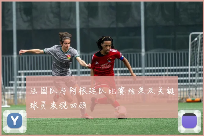 法国队与阿根廷队比赛结果及关键球员表现回顾