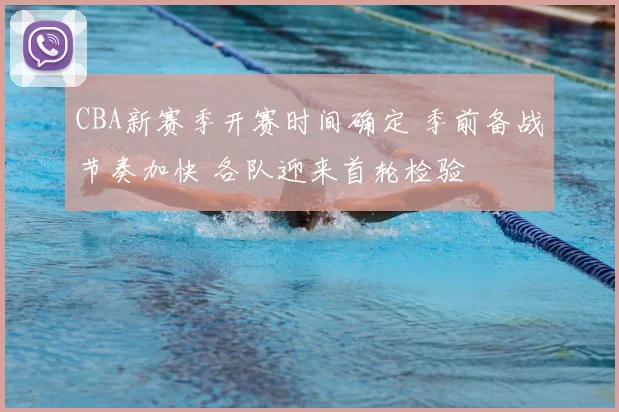 CBA新赛季开赛时间确定 季前备战节奏加快 各队迎来首轮检验