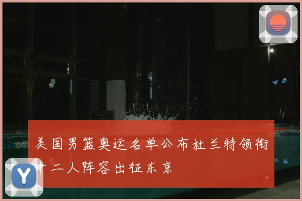 美国男篮奥运名单公布杜兰特领衔十二人阵容出征东京