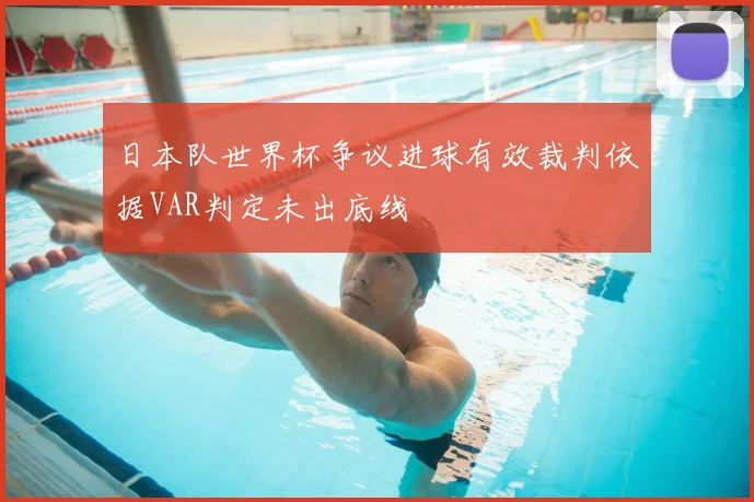 日本队世界杯争议进球有效裁判依据VAR判定未出底线