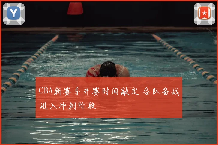 CBA新赛季开赛时间敲定 各队备战进入冲刺阶段