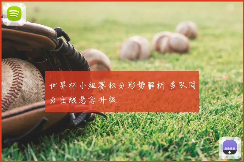 世界杯小组赛积分形势解析 多队同分出线悬念升级