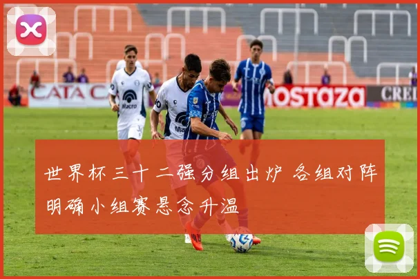 世界杯三十二强分组出炉 各组对阵明确小组赛悬念升温