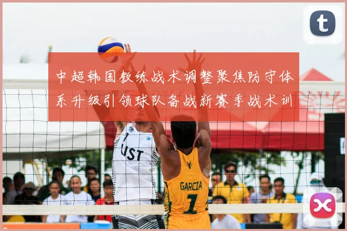 中超韩国教练战术调整聚焦防守体系升级引领球队备战新赛季战术训练