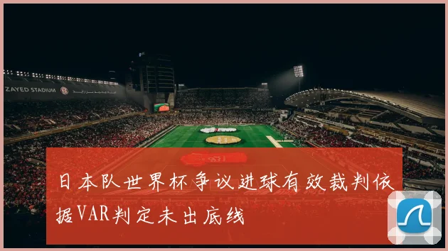 日本队世界杯争议进球有效裁判依据VAR判定未出底线