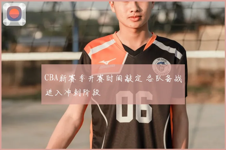 CBA新赛季开赛时间敲定 各队备战进入冲刺阶段
