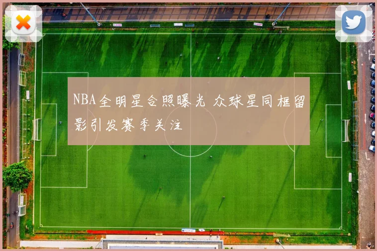 NBA全明星合照曝光 众球星同框留影引发赛季关注