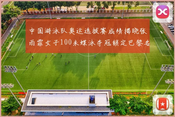 中国游泳队奥运选拔赛成绩揭晓张雨霏女子100米蝶泳夺冠锁定巴黎名额