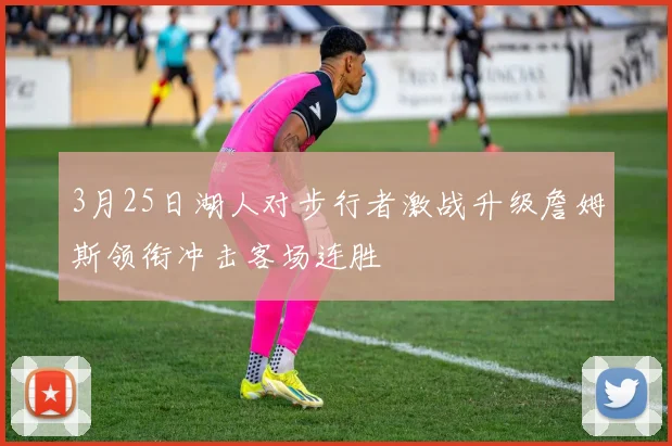 3月25日湖人对步行者激战升级詹姆斯领衔冲击客场连胜