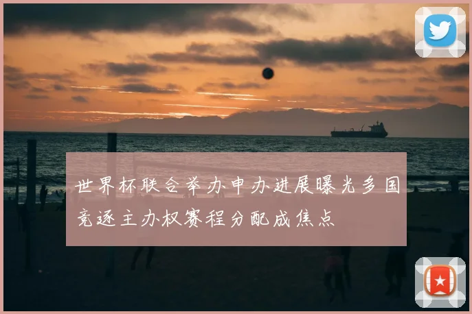 世界杯联合举办申办进展曝光多国竞逐主办权赛程分配成焦点