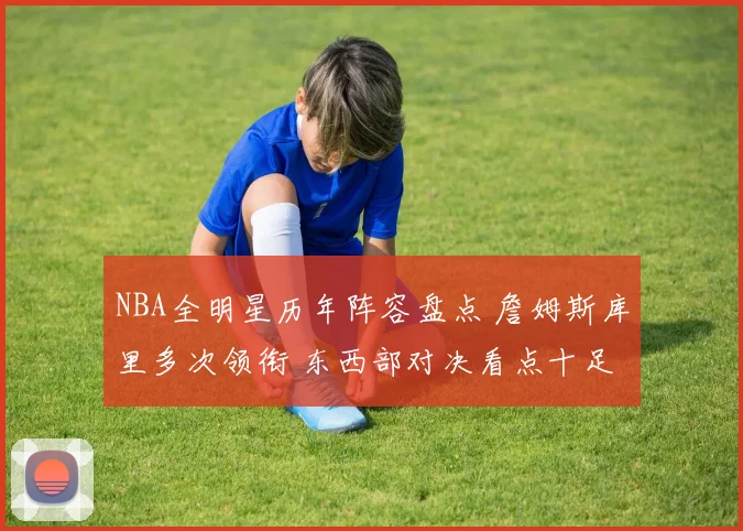 NBA全明星历年阵容盘点 詹姆斯库里多次领衔 东西部对决看点十足