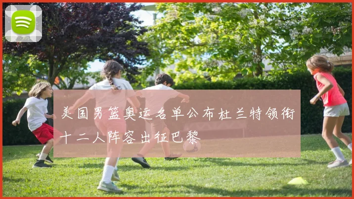 美国男篮奥运名单公布杜兰特领衔十二人阵容出征巴黎