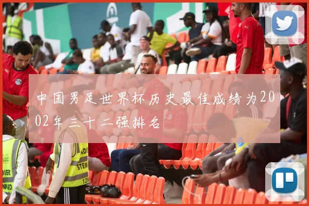 中国男足世界杯历史最佳成绩为2002年三十二强排名