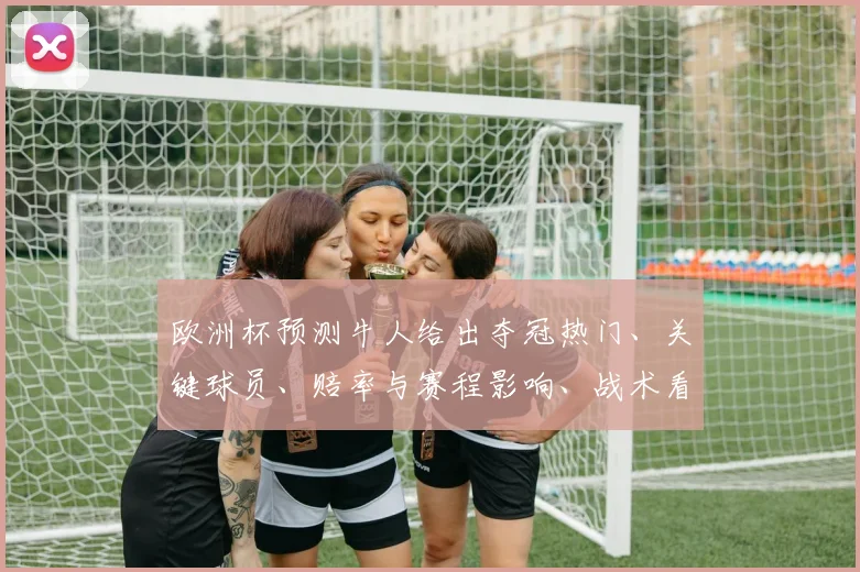 欧洲杯预测牛人给出夺冠热门、关键球员、赔率与赛程影响、战术看点