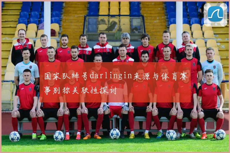 国家队绰号darlingin来源与体育赛事别称关联性探讨