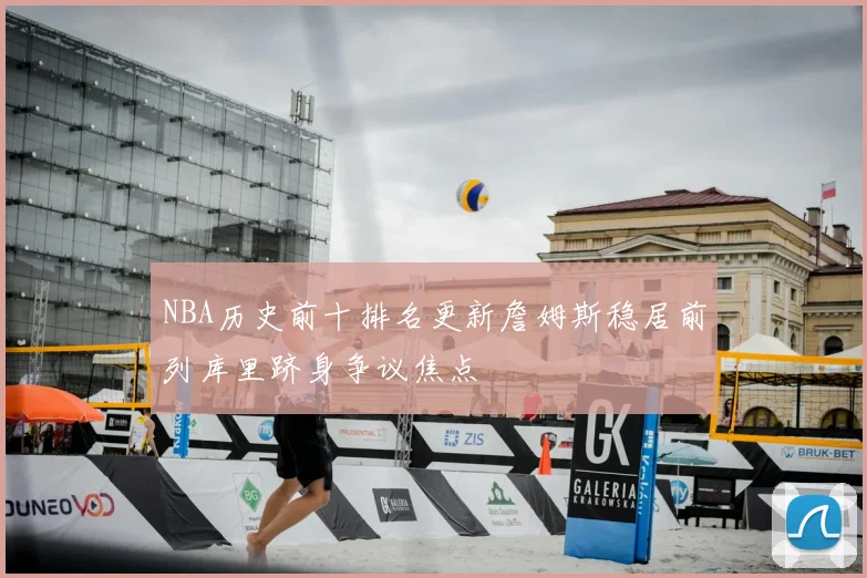 NBA历史前十排名更新詹姆斯稳居前列库里跻身争议焦点