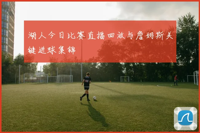 湖人今日比赛直播回放与詹姆斯关键进球集锦