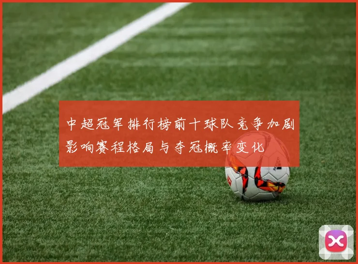 中超冠军排行榜前十球队竞争加剧影响赛程格局与夺冠概率变化