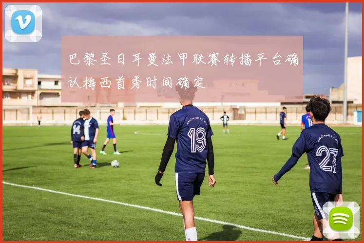 巴黎圣日耳曼法甲联赛转播平台确认梅西首秀时间确定