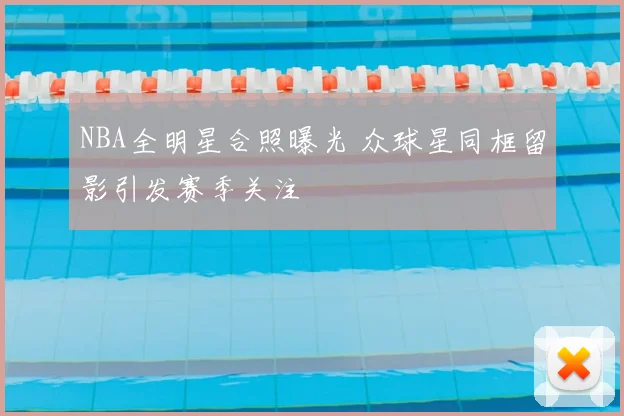 NBA全明星合照曝光 众球星同框留影引发赛季关注