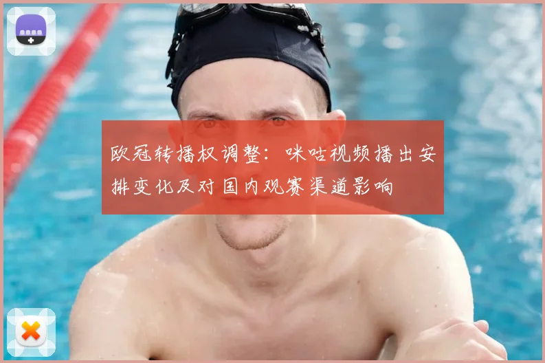 欧冠转播权调整：咪咕视频播出安排变化及对国内观赛渠道影响