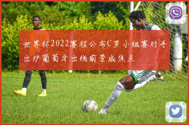 世界杯2022赛程公布C罗小组赛对手出炉葡萄牙出线前景成焦点