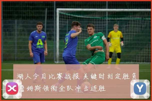 湖人今日比赛战报 关键时刻定胜负 詹姆斯领衔全队冲击连胜