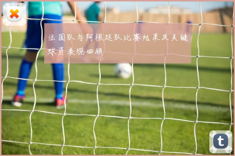 法国队与阿根廷队比赛结果及关键球员表现回顾