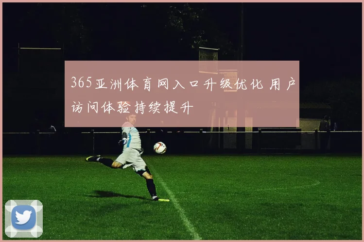 365亚洲体育网入口升级优化 用户访问体验持续提升