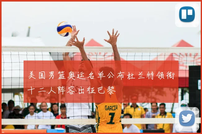 美国男篮奥运名单公布杜兰特领衔十二人阵容出征巴黎