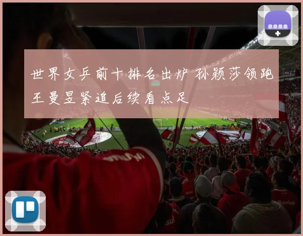 世界女乒前十排名出炉 孙颖莎领跑王曼昱紧追后续看点足