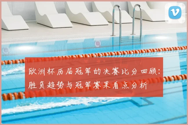 欧洲杯历届冠军的决赛比分回顾：胜负趋势与冠军赛果看点分析