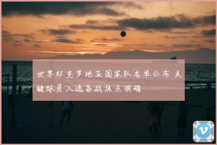 世界杯克罗地亚国家队名单公布 关键球员入选备战焦点明确