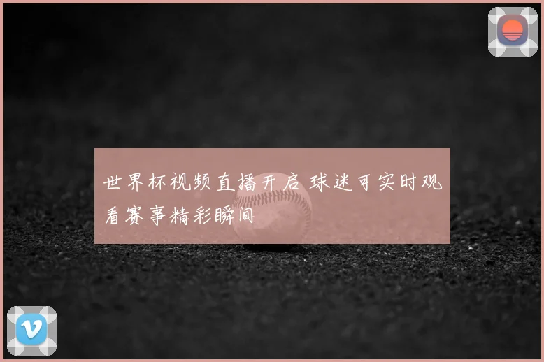 世界杯视频直播开启 球迷可实时观看赛事精彩瞬间