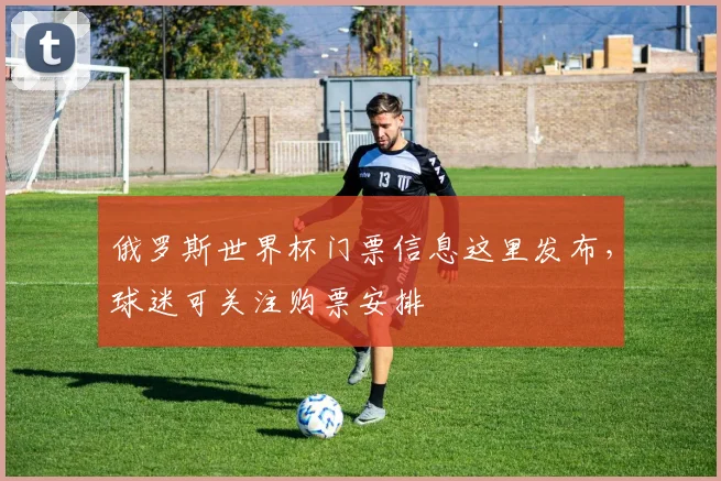 俄罗斯世界杯门票信息这里发布，球迷可关注购票安排