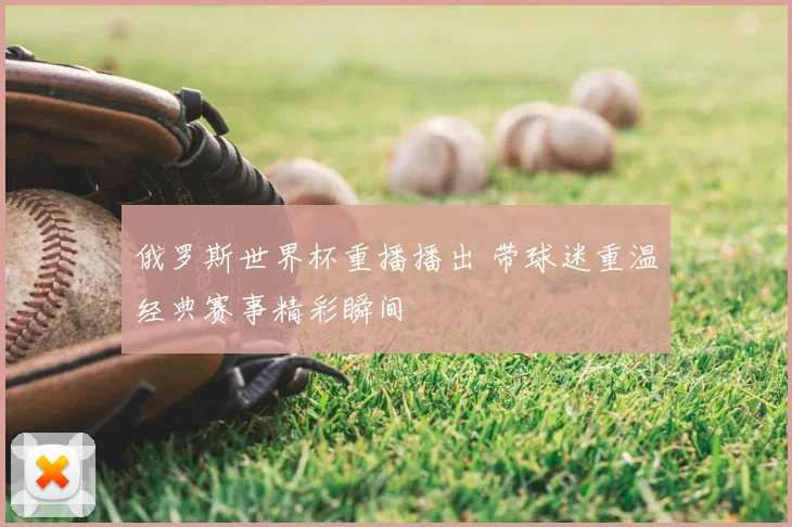 俄罗斯世界杯重播播出 带球迷重温经典赛事精彩瞬间