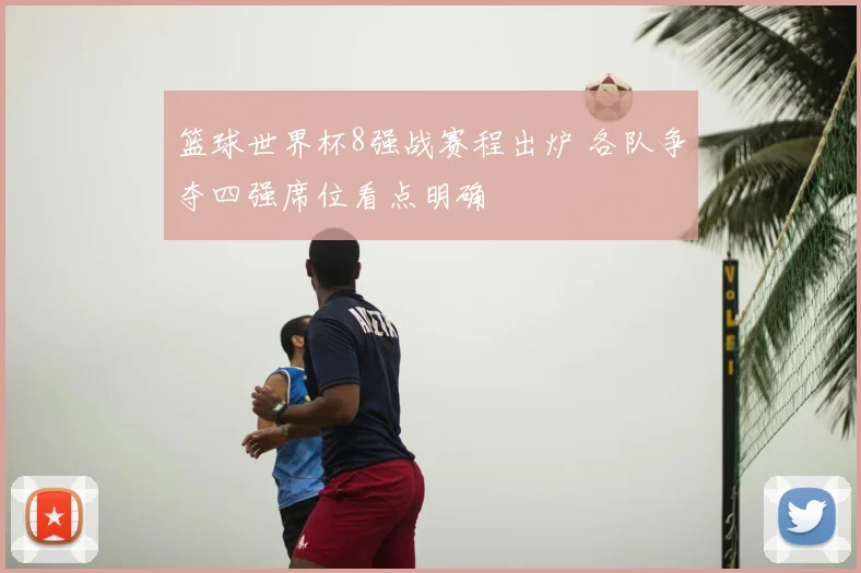 篮球世界杯8强战赛程出炉 各队争夺四强席位看点明确