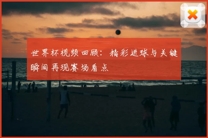 世界杯视频回顾:精彩进球与关键瞬间再现赛场看点