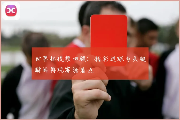 世界杯视频回顾:精彩进球与关键瞬间再现赛场看点