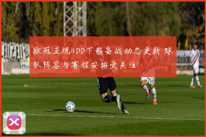 欧冠正规app下载备战动态更新 球队阵容与赛程安排受关注